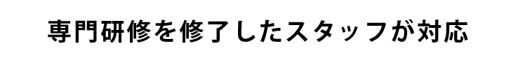 専門研修を修了したスタッフが対応
